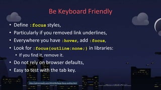 Be Keyboard Friendly
• Define :focus styles,
• Particularly if you removed link underlines,
• Everywhere you have :hover, ...