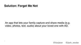 Solution: Forget Me Not
31
An app that lets your family capture and share media (e.g.
video, photos, text, audio) about yo...