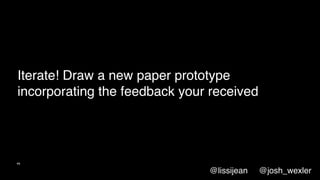 Iterate! Draw a new paper prototype
incorporating the feedback your received
45
@lissijean @josh_wexler
 