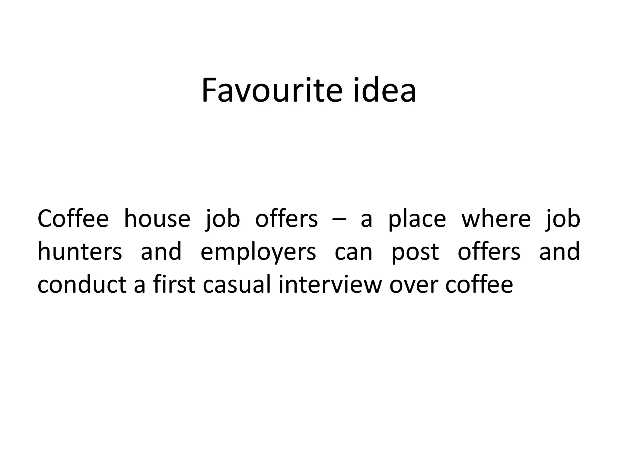 Favourite idea
Coffee house job offers – a place where job
hunters and employers can post offers and
conduct a first casual interview over coffee
 