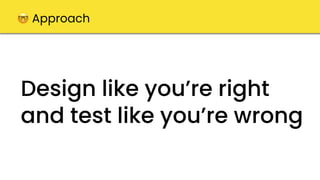 Design like you’re right
and test like you’re wrong
🤓 Approach
 