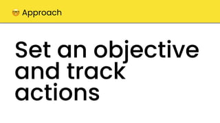 Set an objective
and track
actions
🤓 Approach
 
