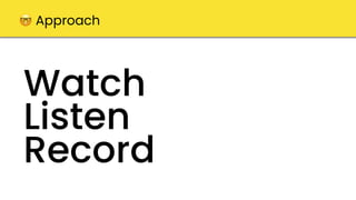 Watch
Listen
Record
🤓 Approach
 