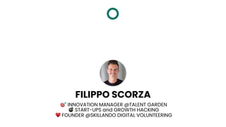 🎯 INNOVATION MANAGER @TALENT GARDEN
💣 START-UPS and GROWTH HACKING
♥ FOUNDER @SKILLANDO DIGITAL VOLUNTEERING
FILIPPO SCORZA
 