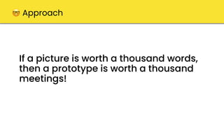 If a picture is worth a thousand words,
then a prototype is worth a thousand
meetings!
🤓 Approach
 