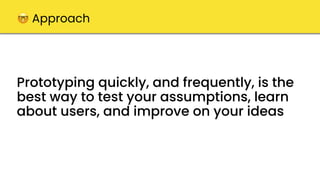 Prototyping quickly, and frequently, is the
best way to test your assumptions, learn
about users, and improve on your ideas
🤓 Approach
 