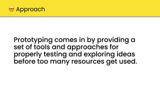 Prototyping comes in by providing a
set of tools and approaches for
properly testing and exploring ideas
before too many resources get used.
🤓 Approach
 