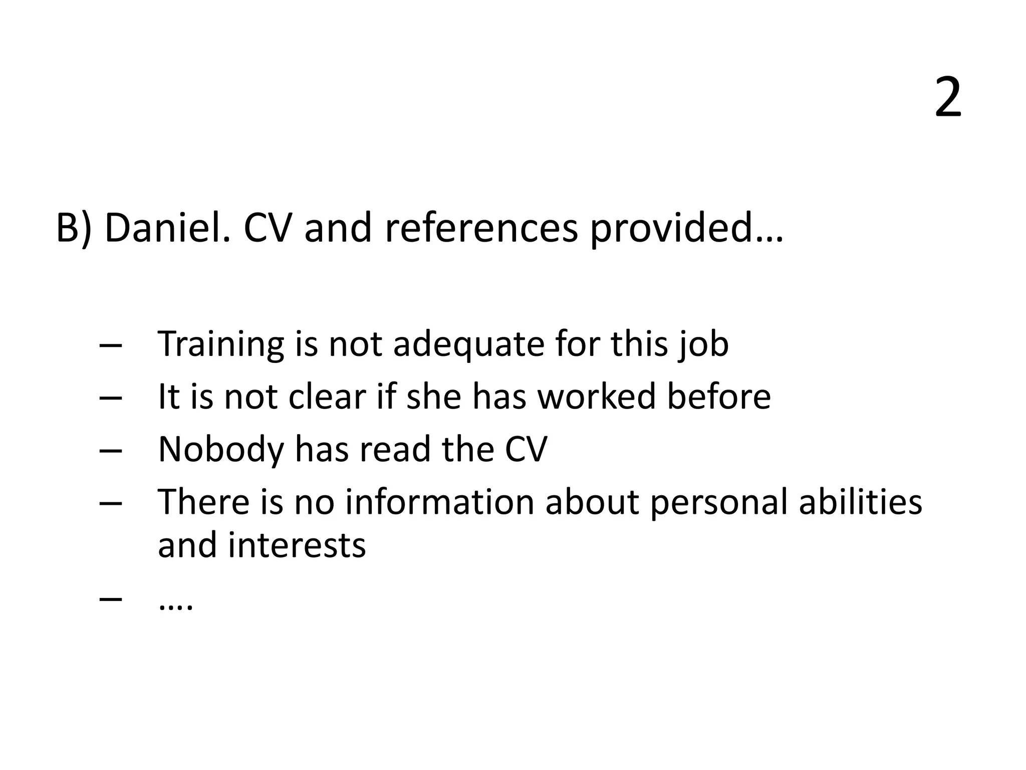 2
B) Daniel. CV and references provided…
– Training is not adequate for this job
– It is not clear if she has worked before
– Nobody has read the CV
– There is no information about personal abilities
and interests
– ….
 