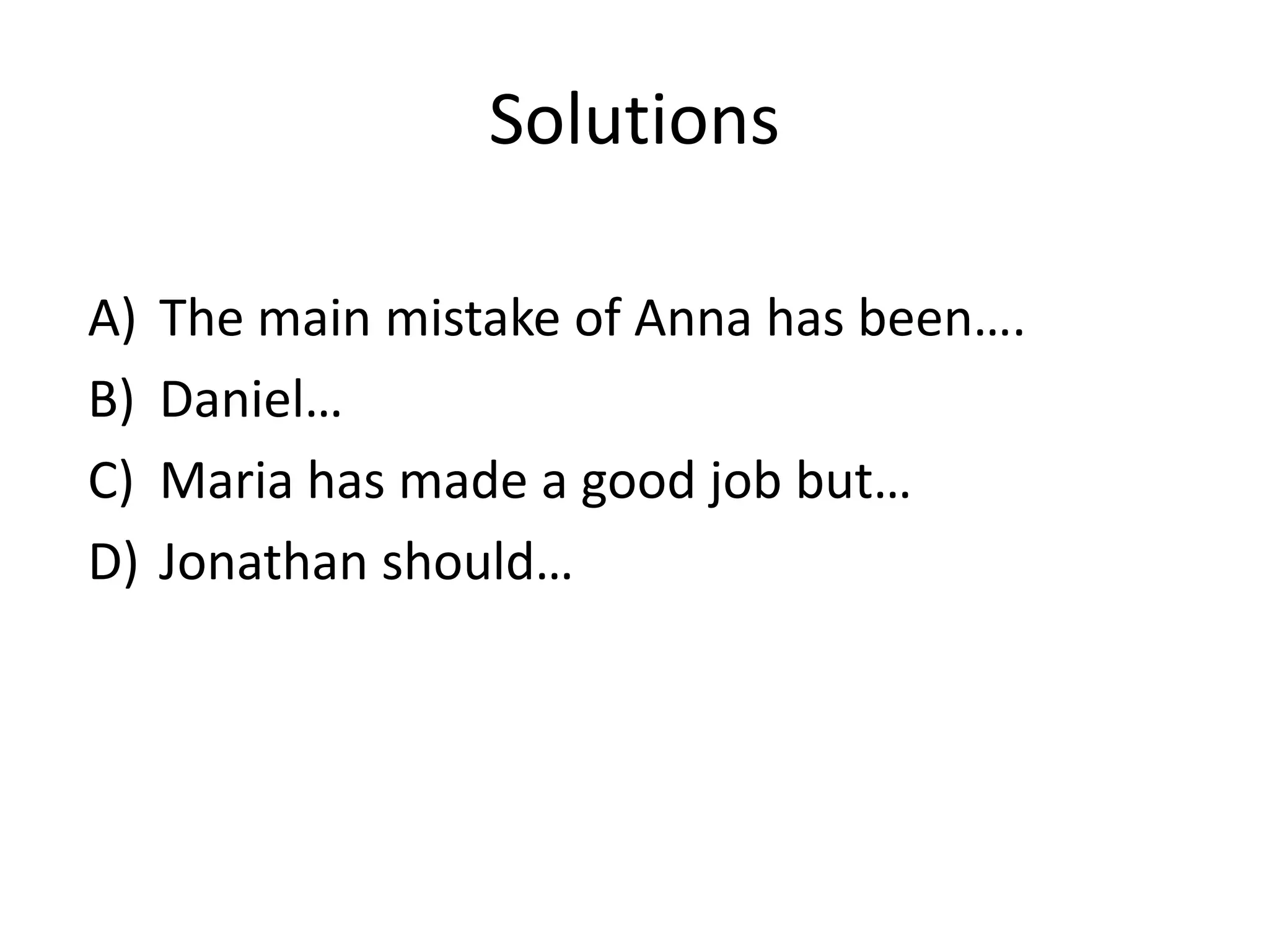 Solutions
A) The main mistake of Anna has been….
B) Daniel…
C) Maria has made a good job but…
D) Jonathan should…
 