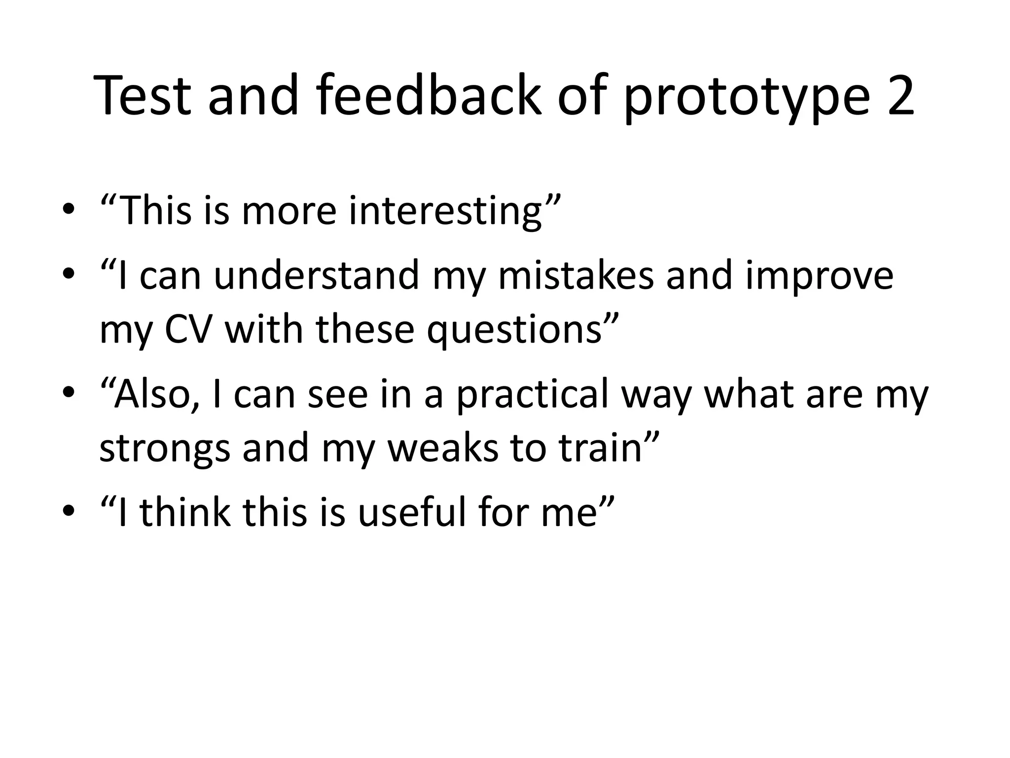 Test and feedback of prototype 2
• “This is more interesting”
• “I can understand my mistakes and improve
my CV with these questions”
• “Also, I can see in a practical way what are my
strongs and my weaks to train”
• “I think this is useful for me”
 