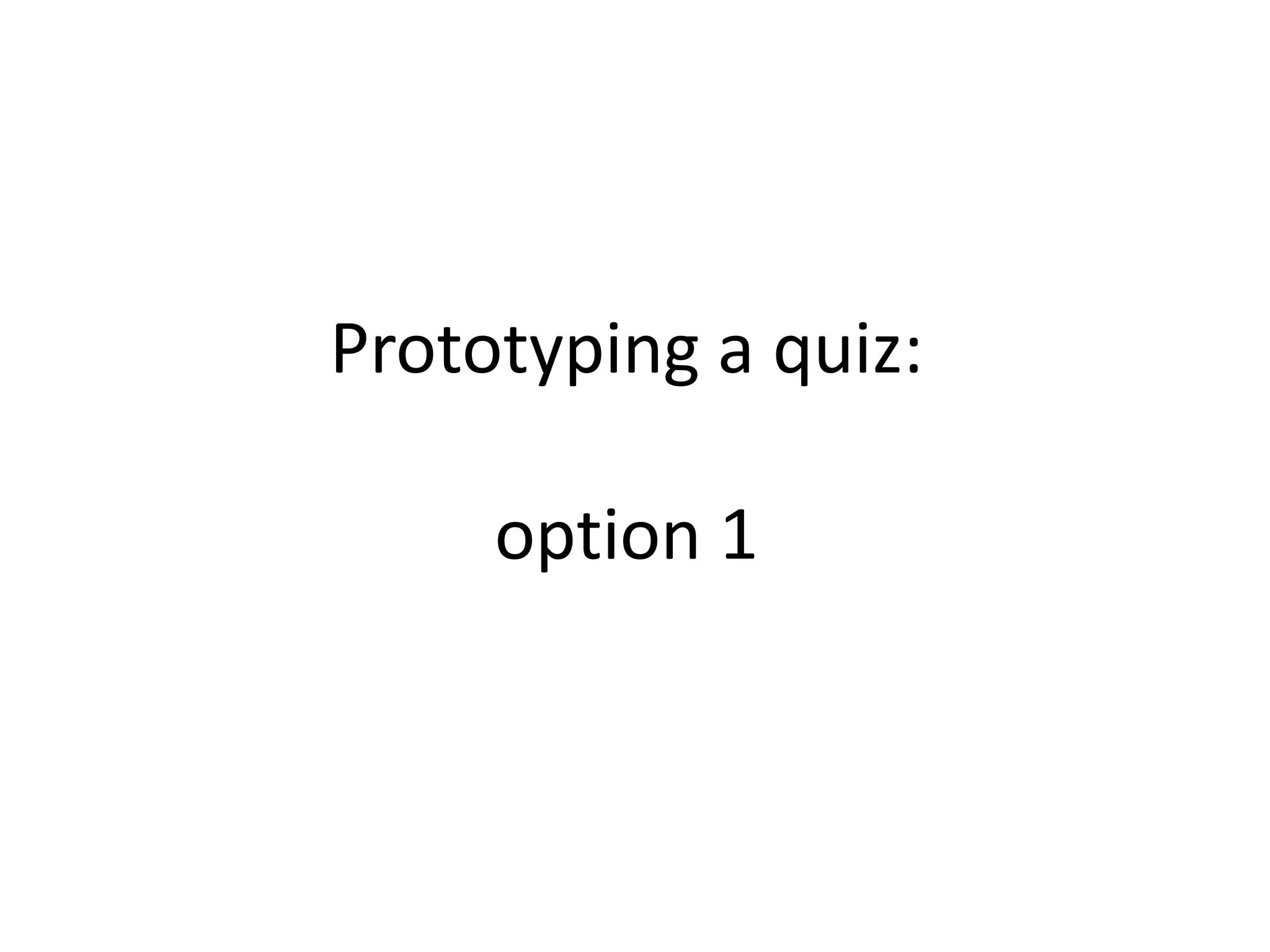 Prototyping a quiz:
option 1
 
