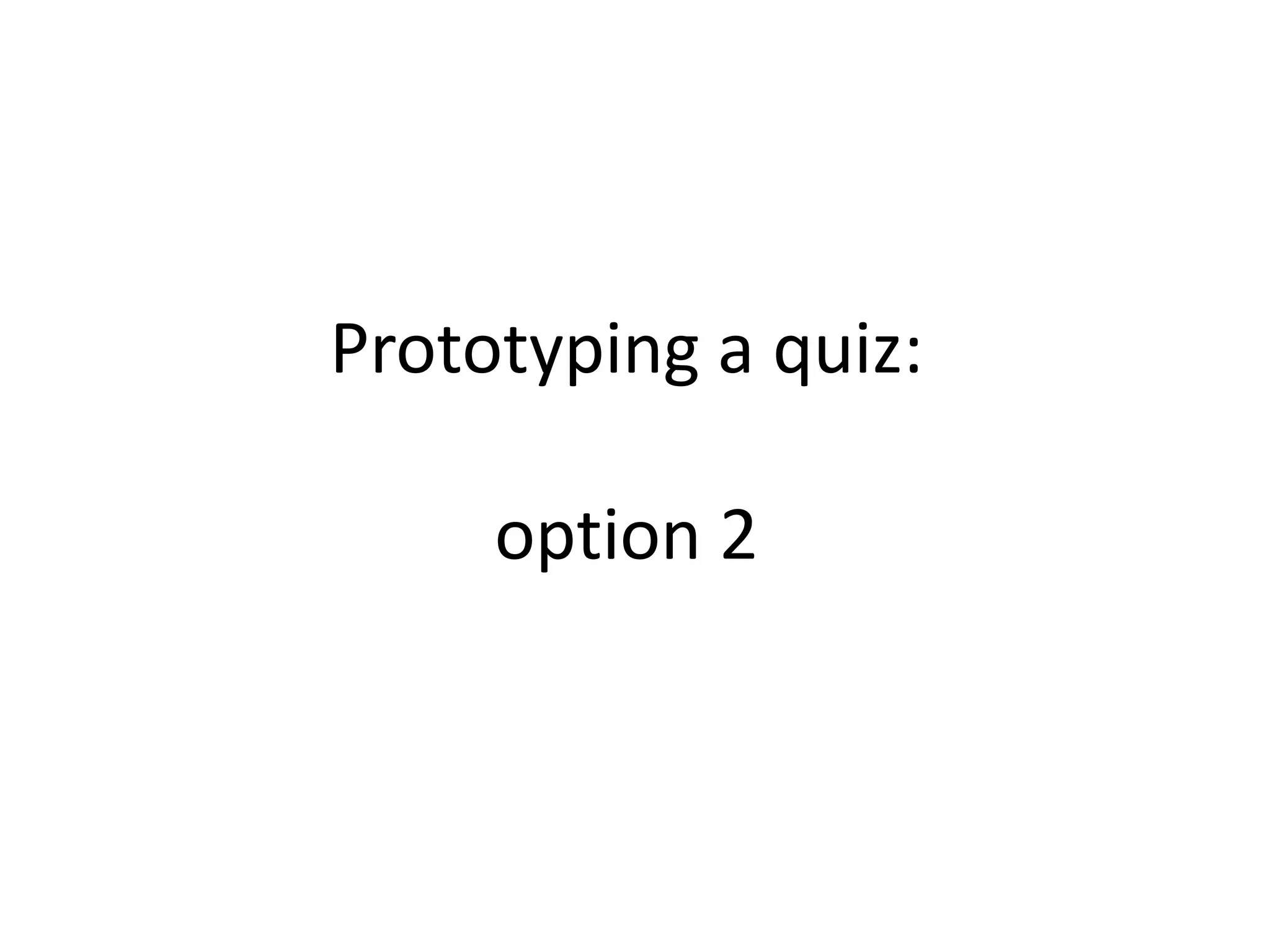 Prototyping a quiz:
option 2
 