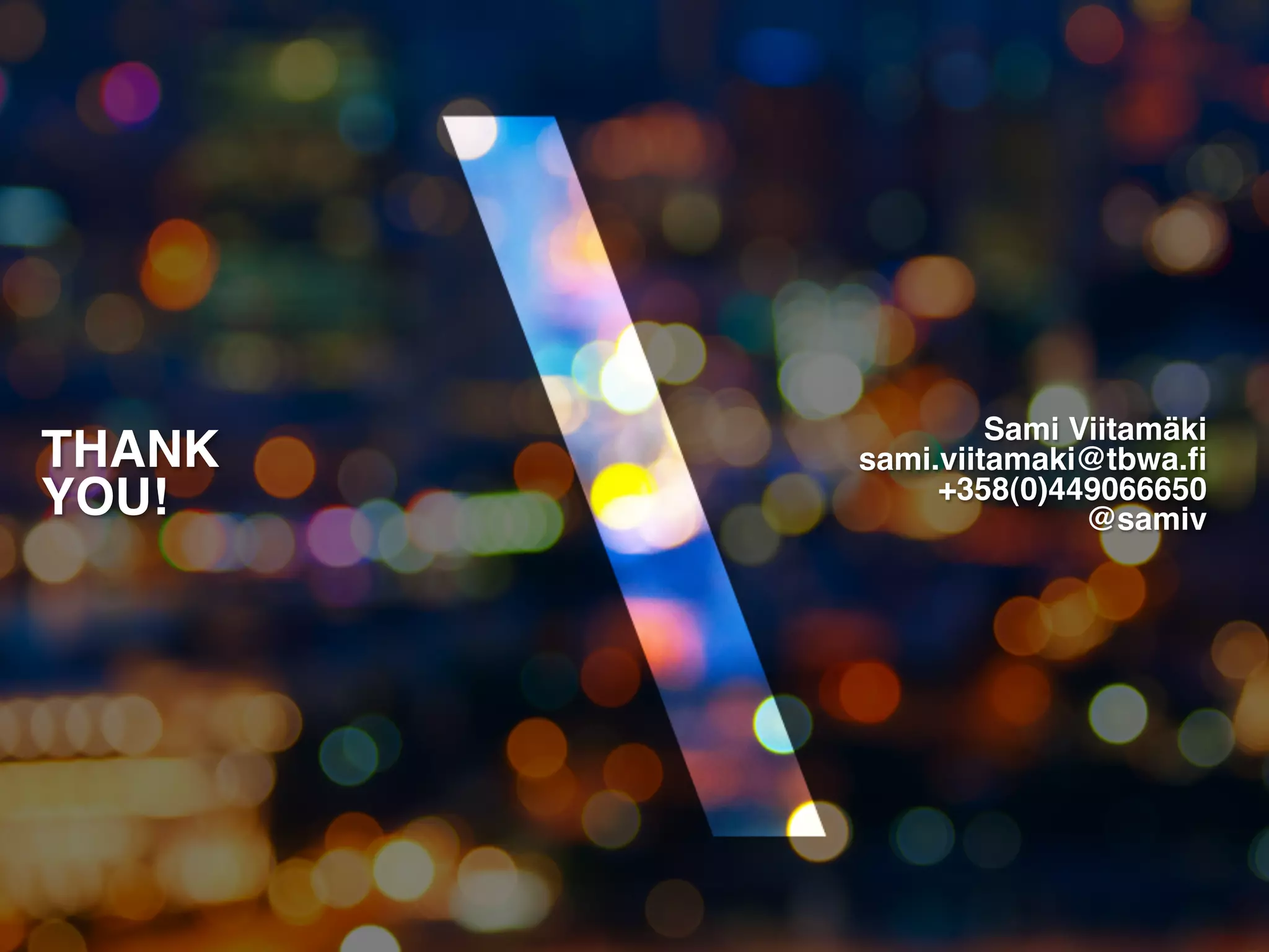 TBWA!




                  Sami Viitamäki
                               !
THANK!   sami.viitamaki@tbwa.ﬁ !
YOU!!         +358(0)449066650
                        @samiv
                               !
                               !
 