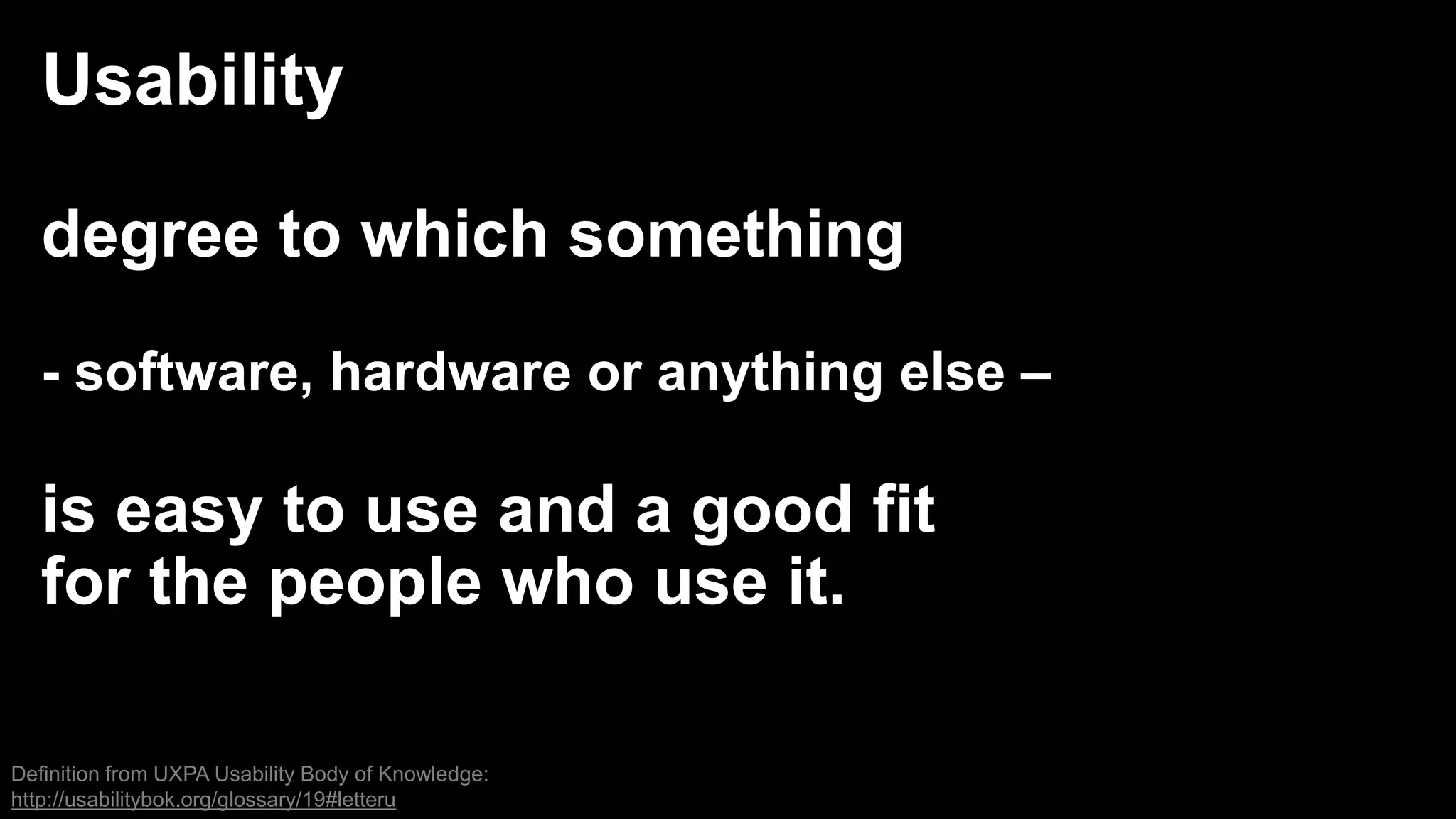 Usability
degree to which something
- software, hardware or anything else –
is easy to use and a good fit
for the people who use it.
Definition from UXPA Usability Body of Knowledge:
http://usabilitybok.org/glossary/19#letteru
 