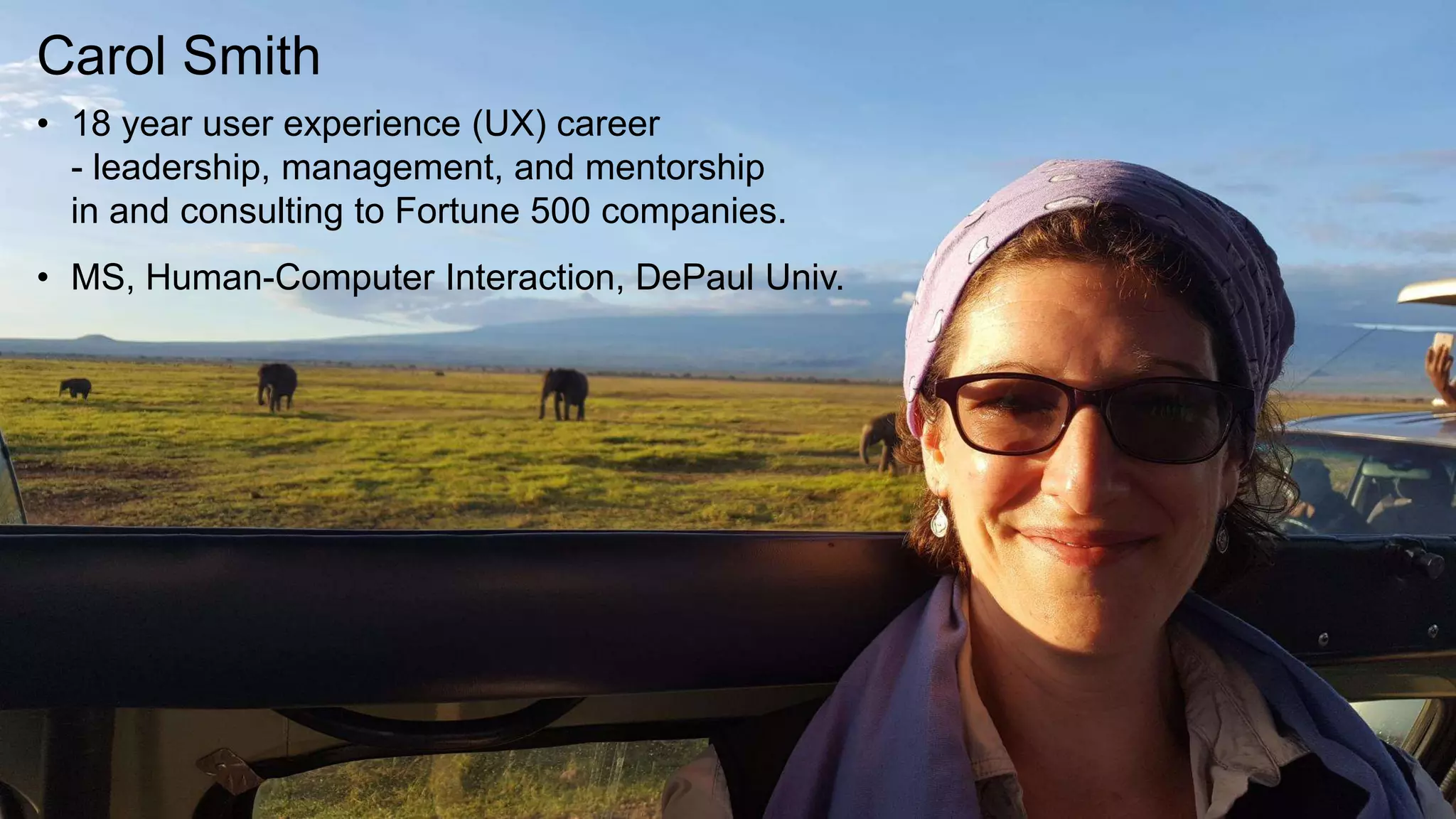 Carol Smith
• 18 year user experience (UX) career
- leadership, management, and mentorship
in and consulting to Fortune 500 companies.
• MS, Human-Computer Interaction, DePaul Univ.
 