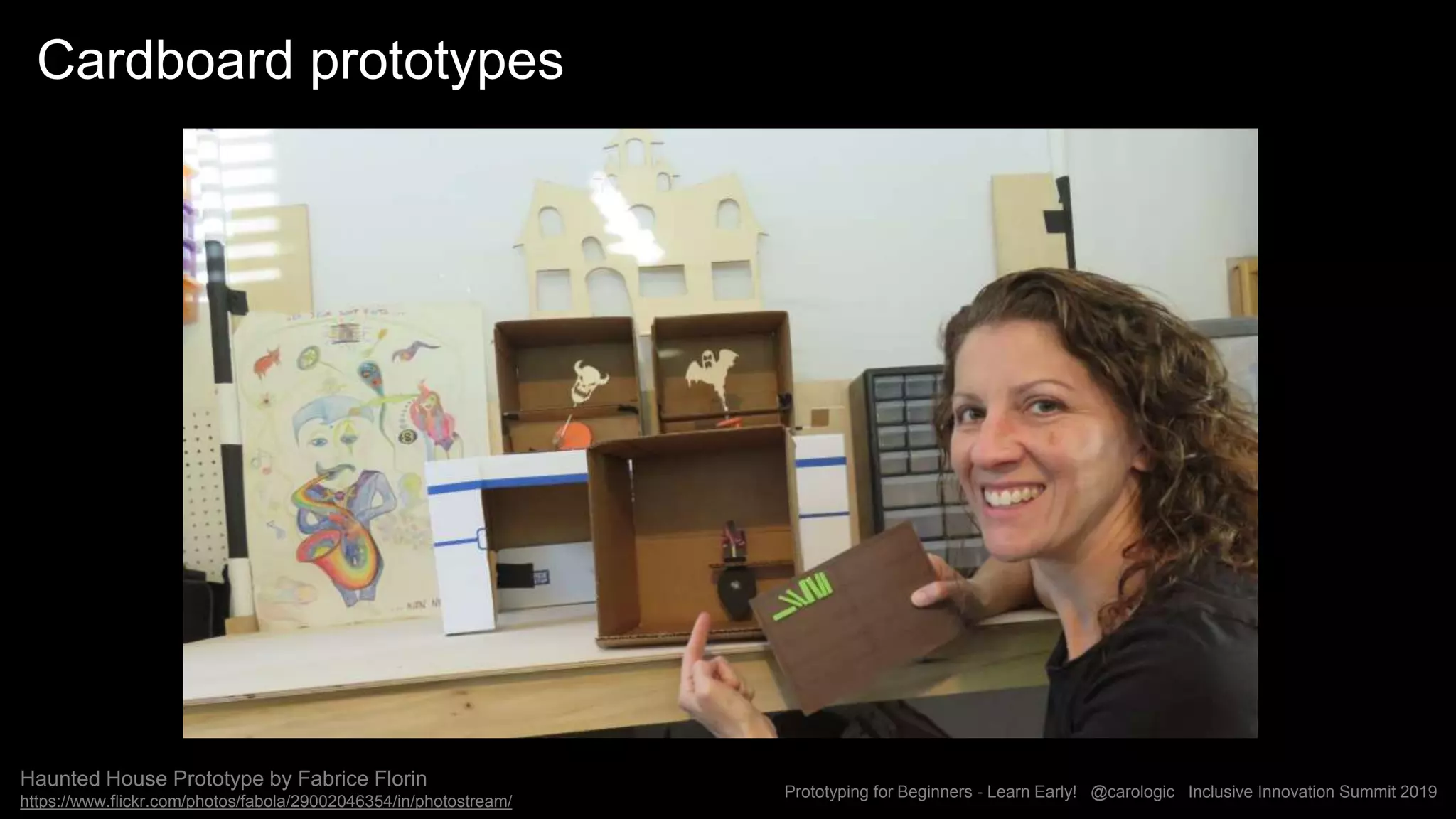 Prototyping for Beginners - Learn Early! @carologic Inclusive Innovation Summit 2019
Cardboard prototypes
Haunted House Prototype by Fabrice Florin
https://www.flickr.com/photos/fabola/29002046354/in/photostream/
 