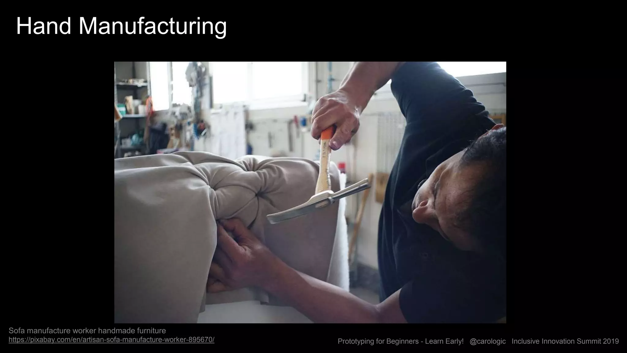 Prototyping for Beginners - Learn Early! @carologic Inclusive Innovation Summit 2019
Hand Manufacturing
Sofa manufacture worker handmade furniture
https://pixabay.com/en/artisan-sofa-manufacture-worker-895670/
 