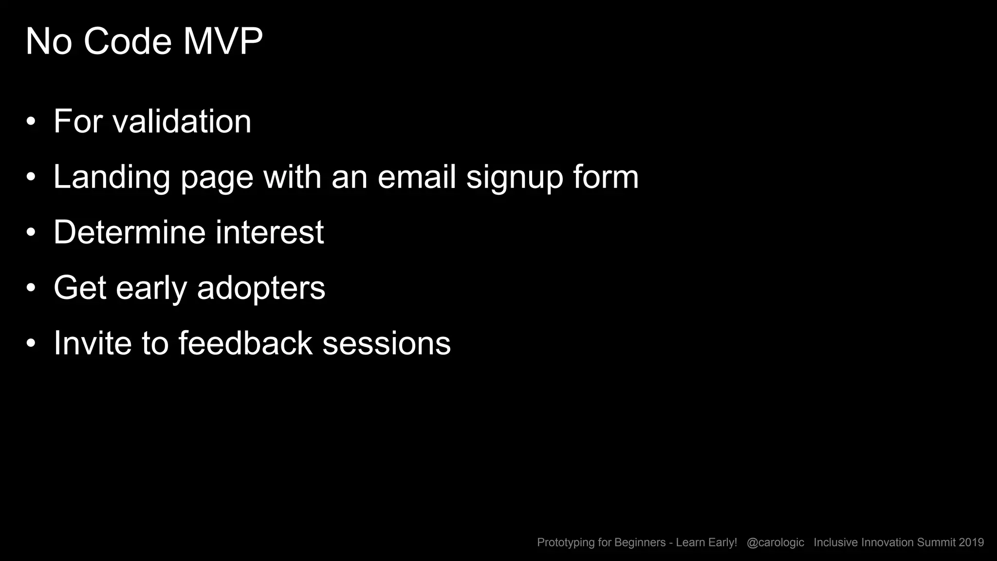 Prototyping for Beginners - Learn Early! @carologic Inclusive Innovation Summit 2019
No Code MVP
• For validation
• Landing page with an email signup form
• Determine interest
• Get early adopters
• Invite to feedback sessions
 