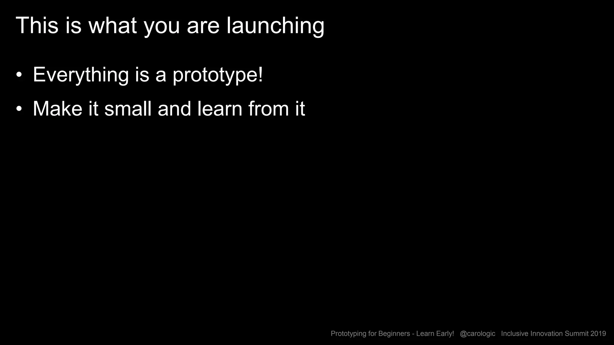 Prototyping for Beginners - Learn Early! @carologic Inclusive Innovation Summit 2019
This is what you are launching
• Everything is a prototype!
• Make it small and learn from it
36
 