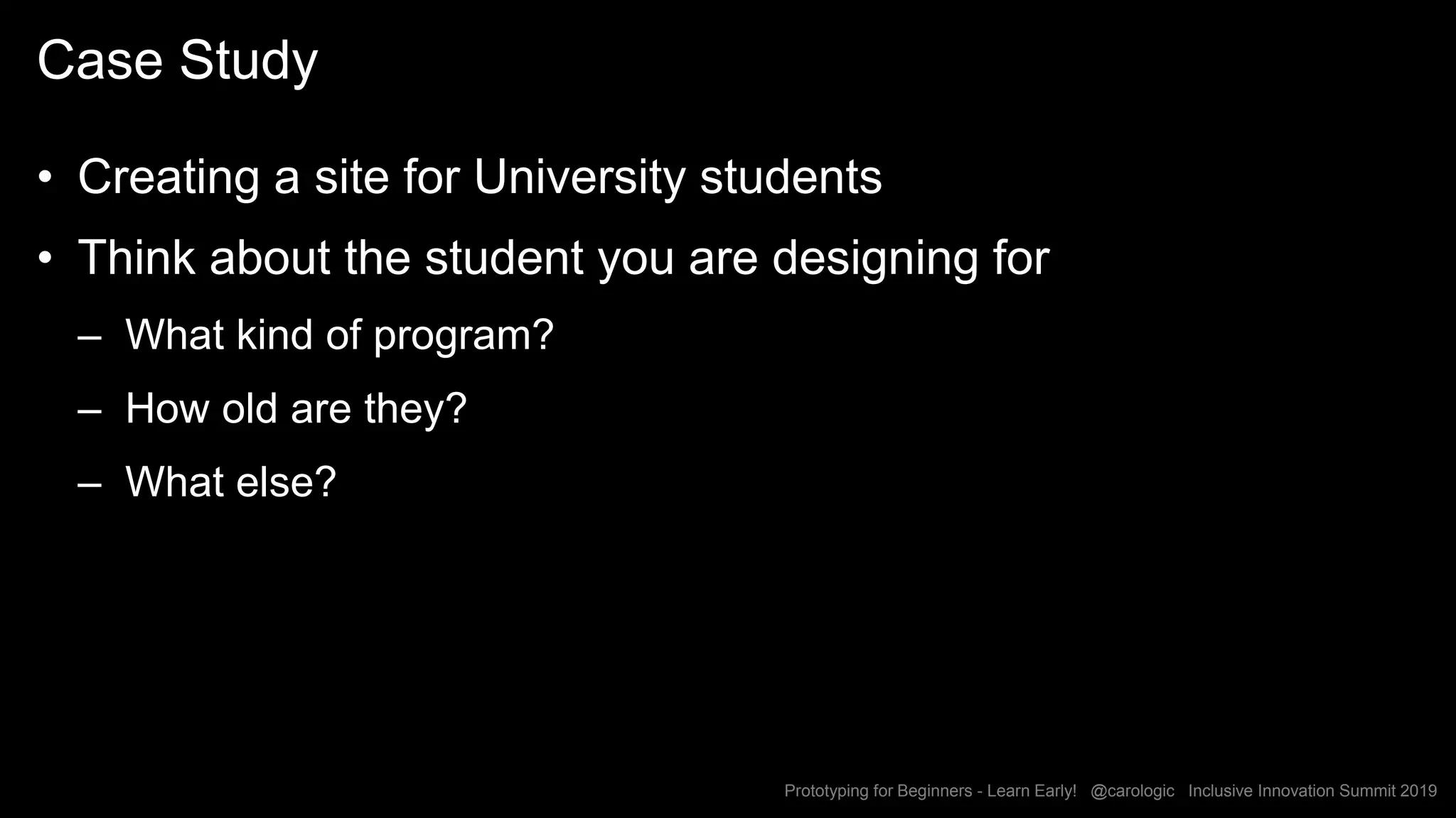 Prototyping for Beginners - Learn Early! @carologic Inclusive Innovation Summit 2019
Case Study
• Creating a site for University students
• Think about the student you are designing for
– What kind of program?
– How old are they?
– What else?
 