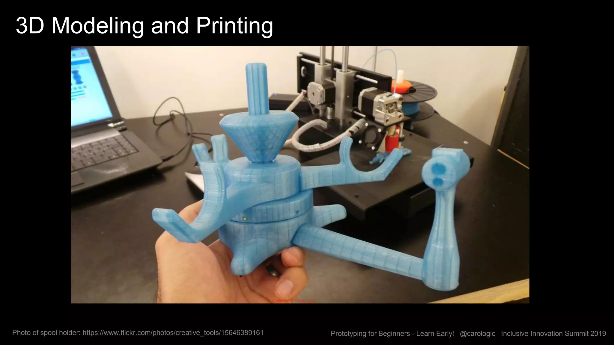 Prototyping for Beginners - Learn Early! @carologic Inclusive Innovation Summit 2019Photo of spool holder: https://www.flickr.com/photos/creative_tools/15646389161
3D Modeling and Printing
 