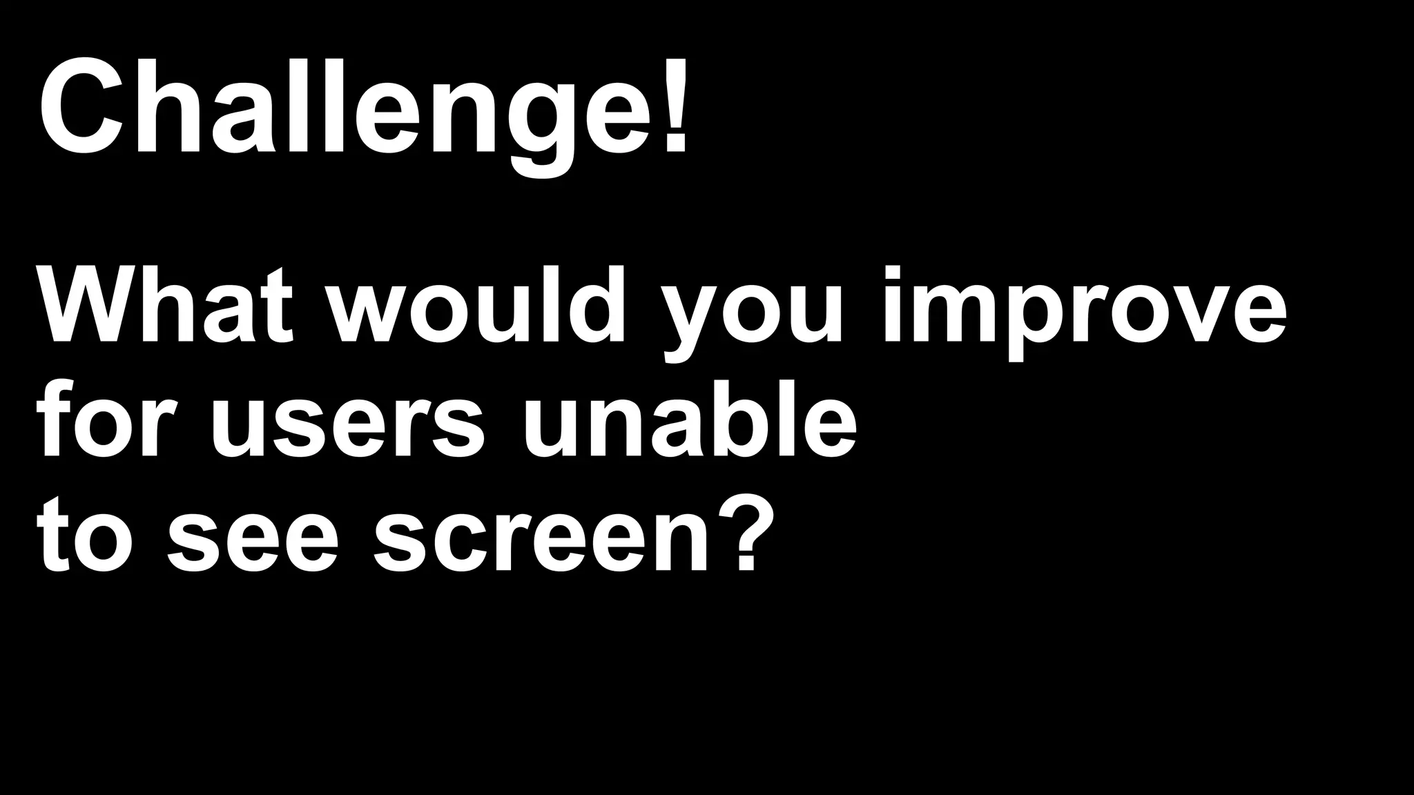 Challenge!
What would you improve
for users unable
to see screen?
 