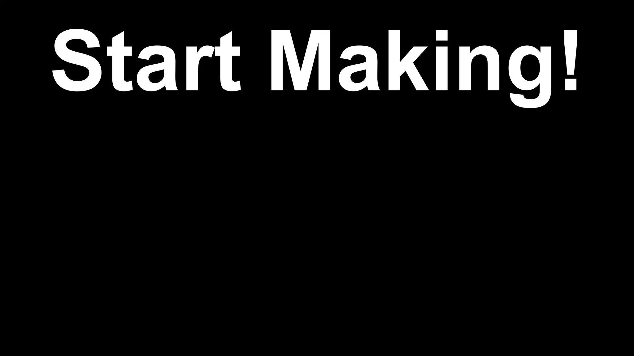 Start Making!
 