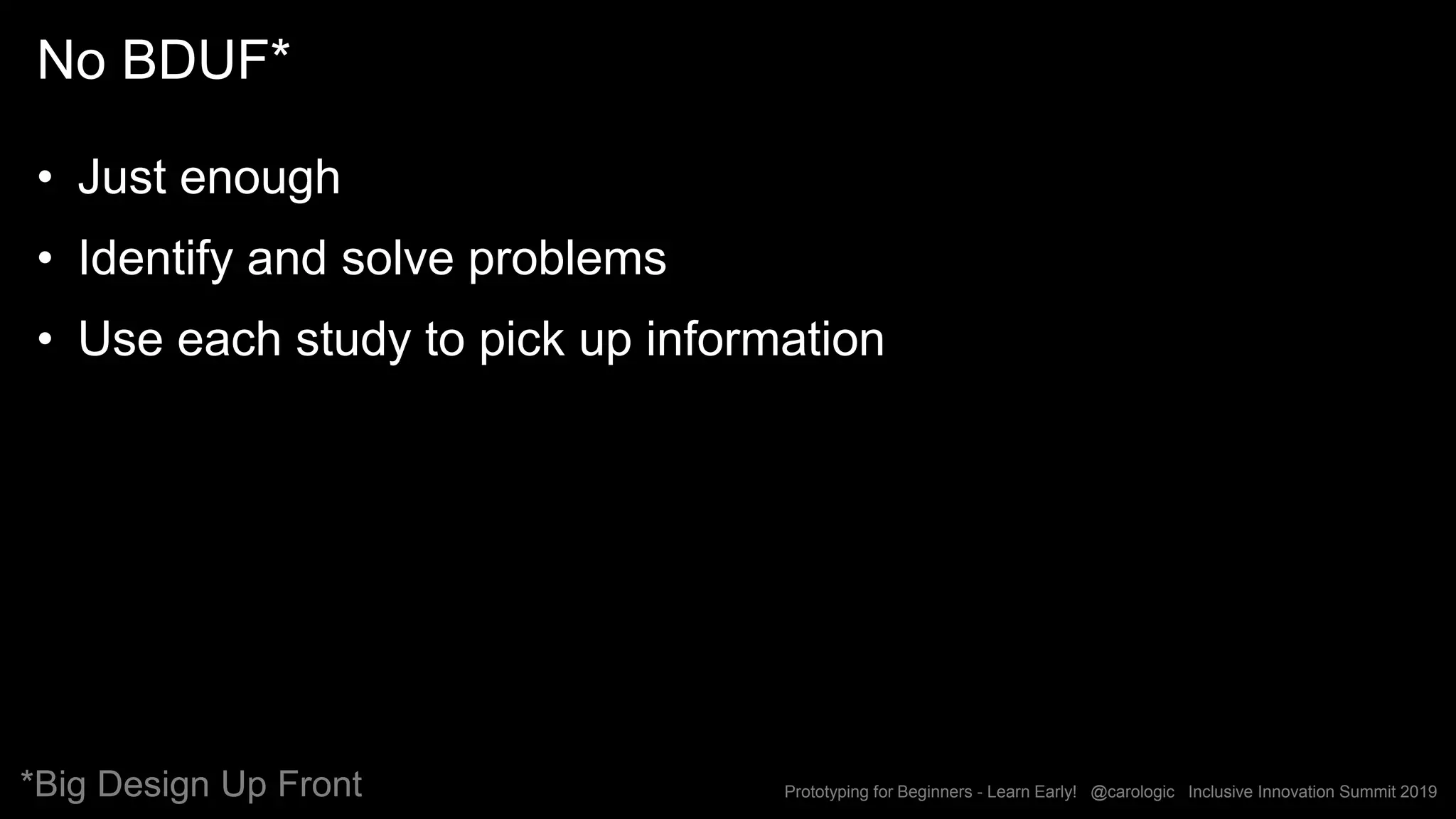 Prototyping for Beginners - Learn Early! @carologic Inclusive Innovation Summit 2019
No BDUF*
• Just enough
• Identify and solve problems
• Use each study to pick up information
*Big Design Up Front
 