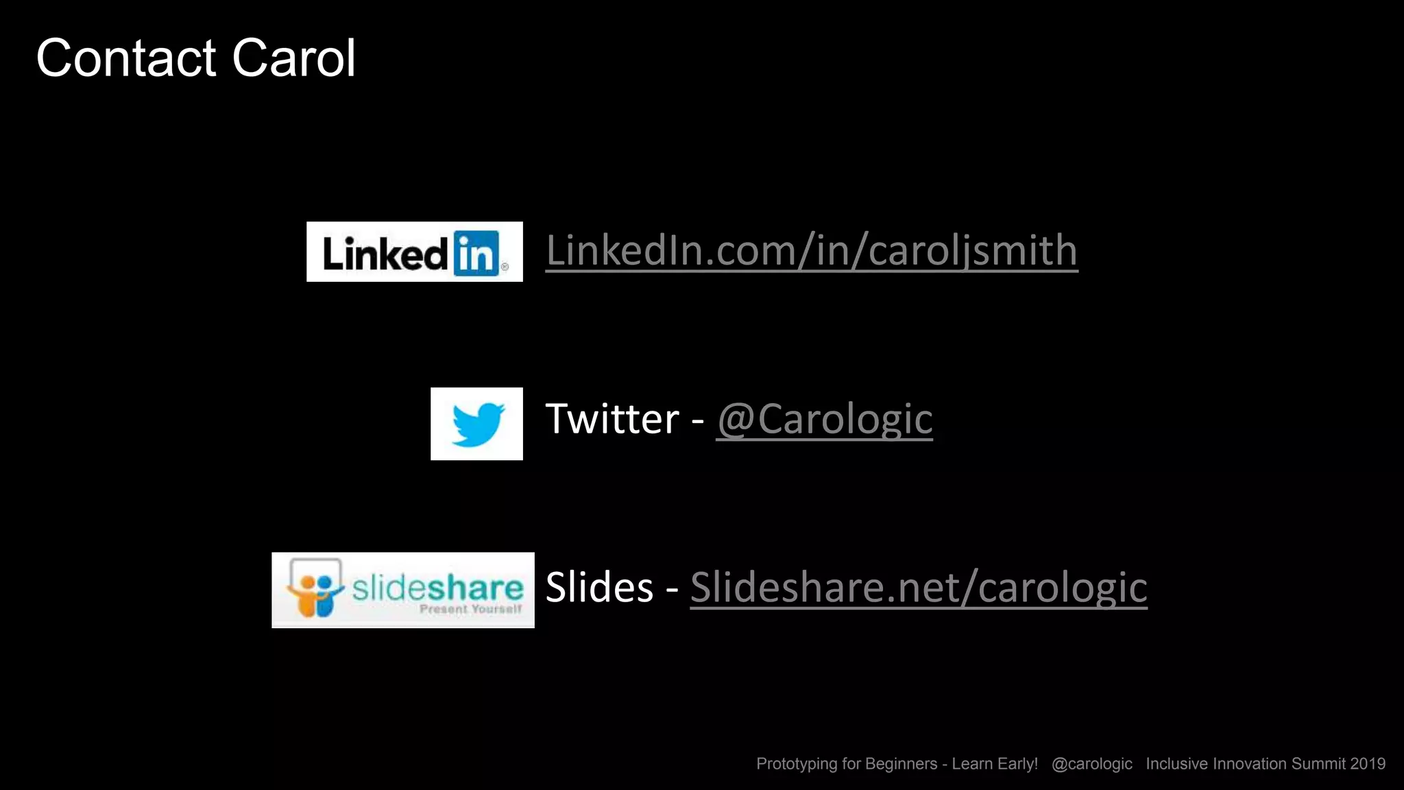 Prototyping for Beginners - Learn Early! @carologic Inclusive Innovation Summit 2019
Contact Carol
LinkedIn.com/in/caroljsmith
Twitter - @Carologic
Slides - Slideshare.net/carologic
 