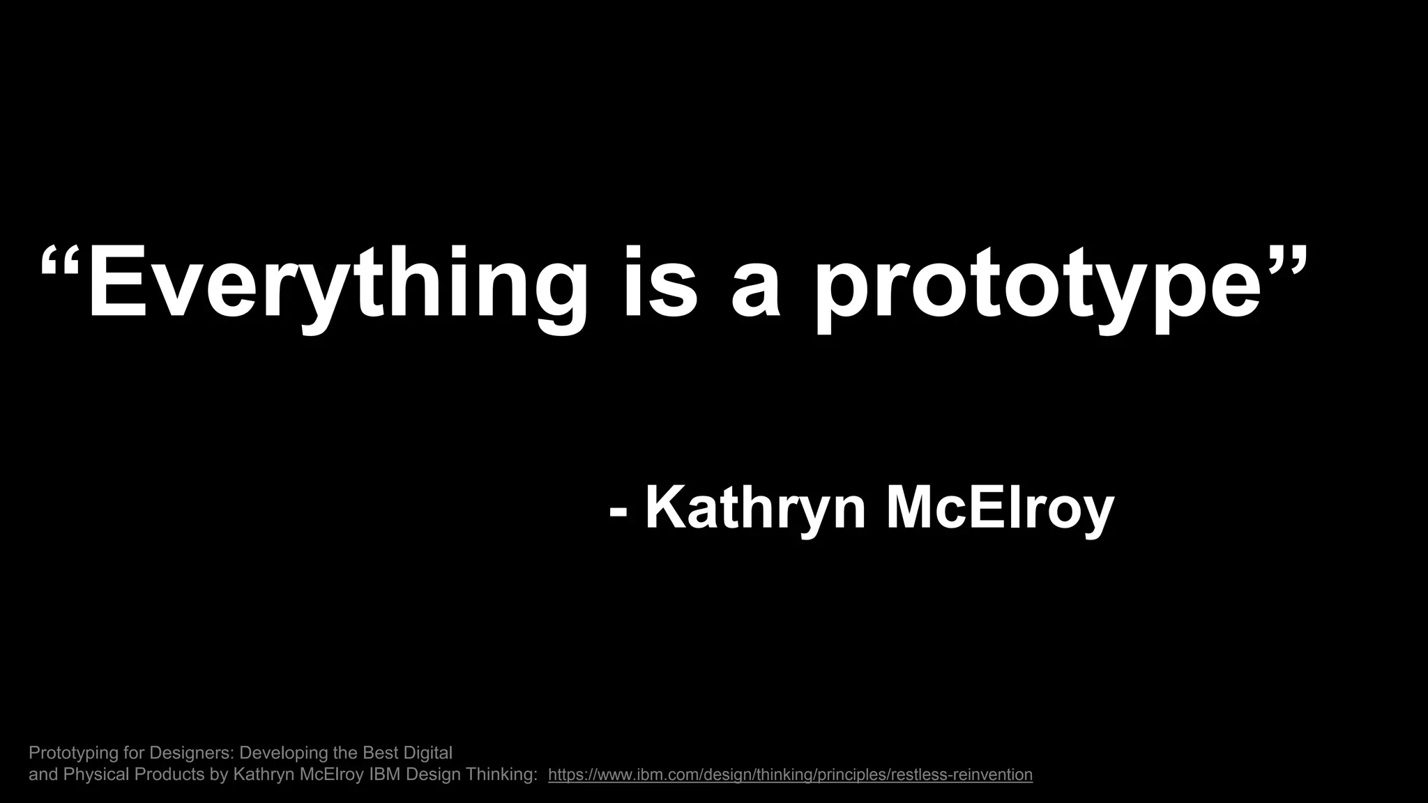 “Everything is a prototype”
- Kathryn McElroy
Prototyping for Designers: Developing the Best Digital
and Physical Products by Kathryn McElroy IBM Design Thinking: https://www.ibm.com/design/thinking/principles/restless-reinvention
 