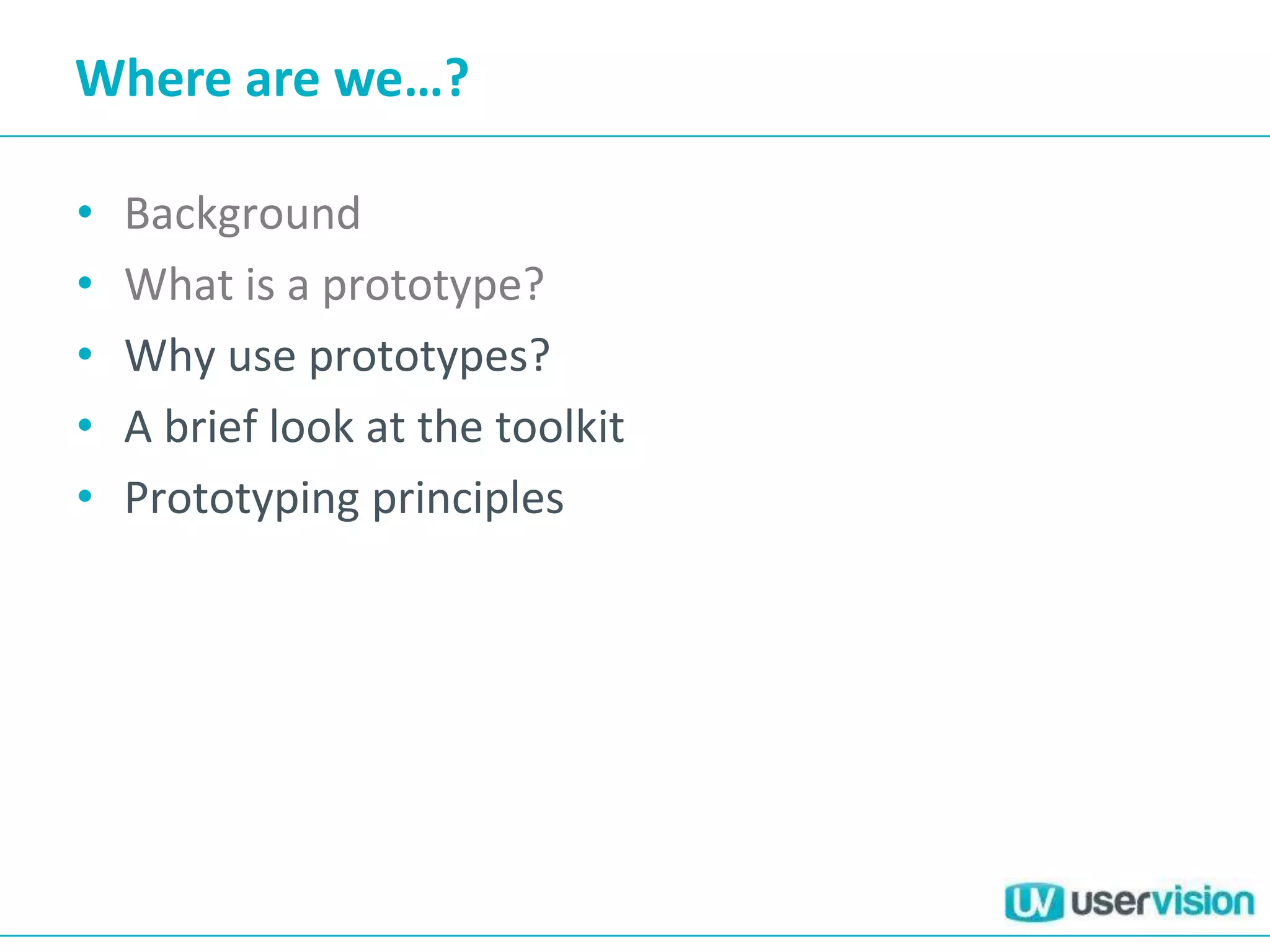 Where are we…?

•   Background
•   What is a prototype?
•   Why use prototypes?
•   A brief look at the toolkit
•   Prototyping principles
 
