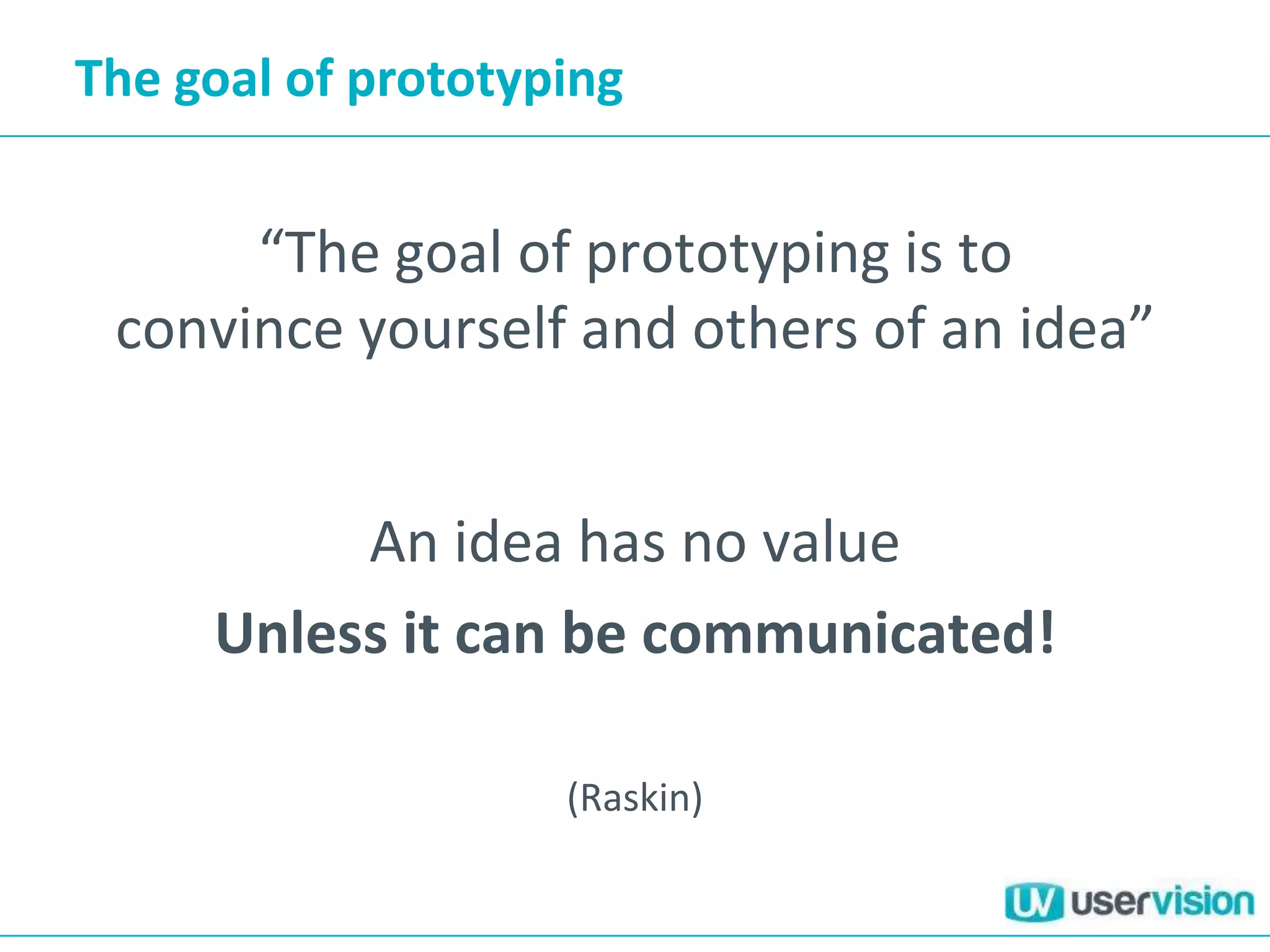 The goal of prototyping


      “The goal of prototyping is to
 convince yourself and others of an idea”


          An idea has no value
     Unless it can be communicated!

                    (Raskin)
 
