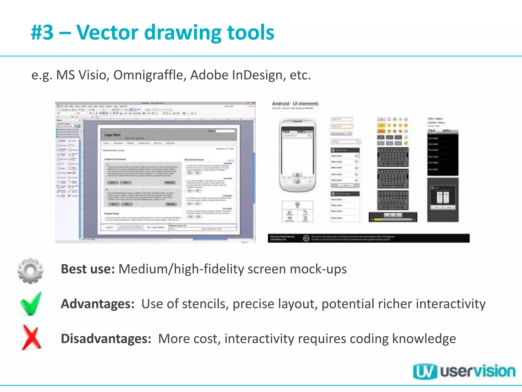 #3 – Vector drawing tools
e.g. MS Visio, Omnigraffle, Adobe InDesign, etc.




     Best use: Medium/high-fidelity screen mock-ups

     Advantages: Use of stencils, precise layout, potential richer interactivity

     Disadvantages: More cost, interactivity requires coding knowledge
 