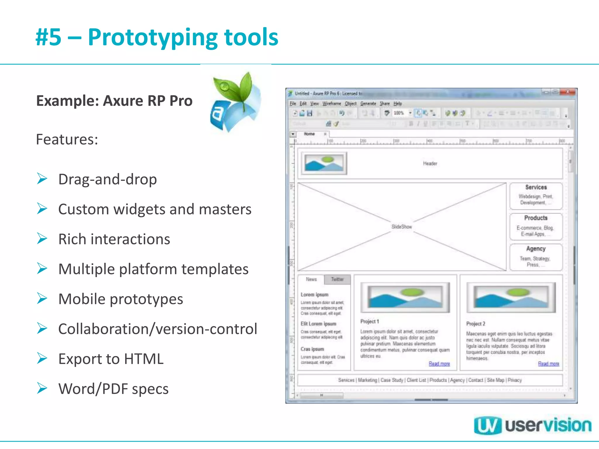 #5 – Prototyping tools

Example: Axure RP Pro

Features:

 Drag-and-drop
 Custom widgets and masters
 Rich interactions
 Multiple platform templates
 Mobile prototypes
 Collaboration/version-control
 Export to HTML
 Word/PDF specs
 