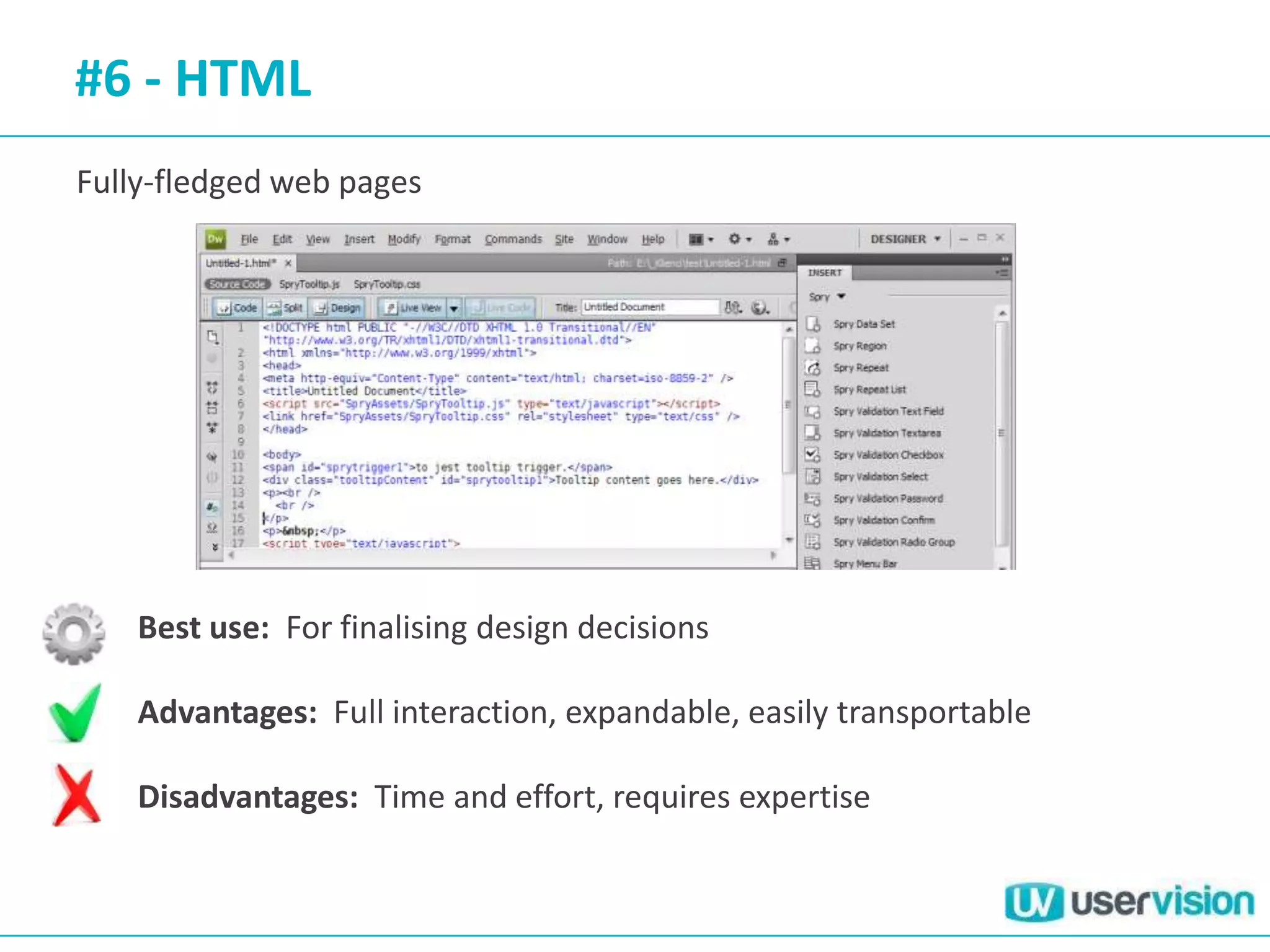 #6 - HTML
Fully-fledged web pages




    Best use: For finalising design decisions

    Advantages: Full interaction, expandable, easily transportable

    Disadvantages: Time and effort, requires expertise
 