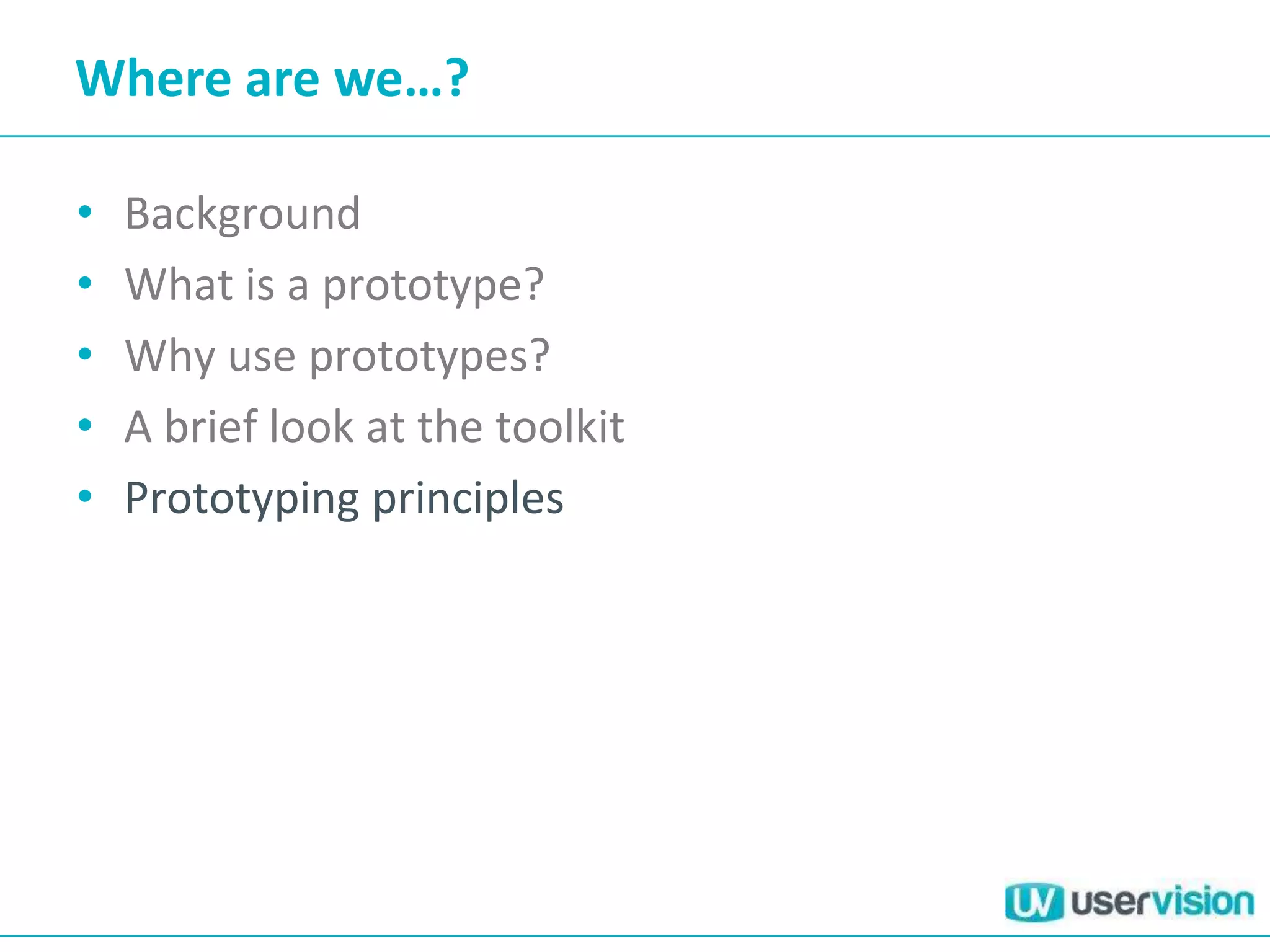 Where are we…?

•   Background
•   What is a prototype?
•   Why use prototypes?
•   A brief look at the toolkit
•   Prototyping principles
 