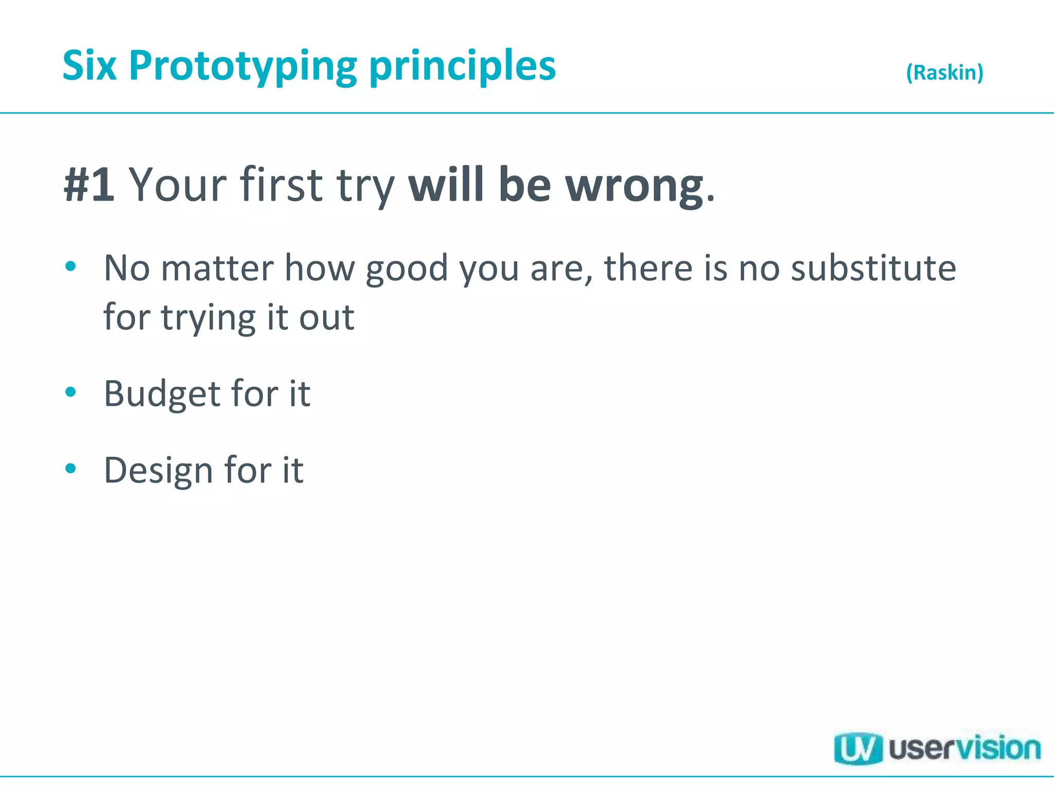 Six Prototyping principles                      (Raskin)




#1 Your first try will be wrong.
• No matter how good you are, there is no substitute
  for trying it out
• Budget for it
• Design for it
 