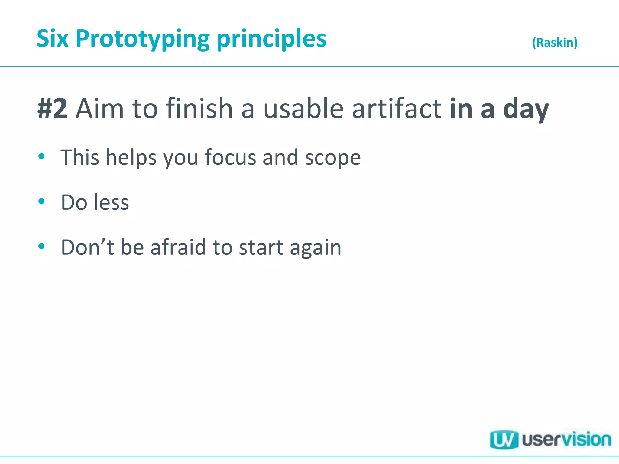 Six Prototyping principles               (Raskin)




#2 Aim to finish a usable artifact in a day
• This helps you focus and scope
• Do less
• Don’t be afraid to start again
 