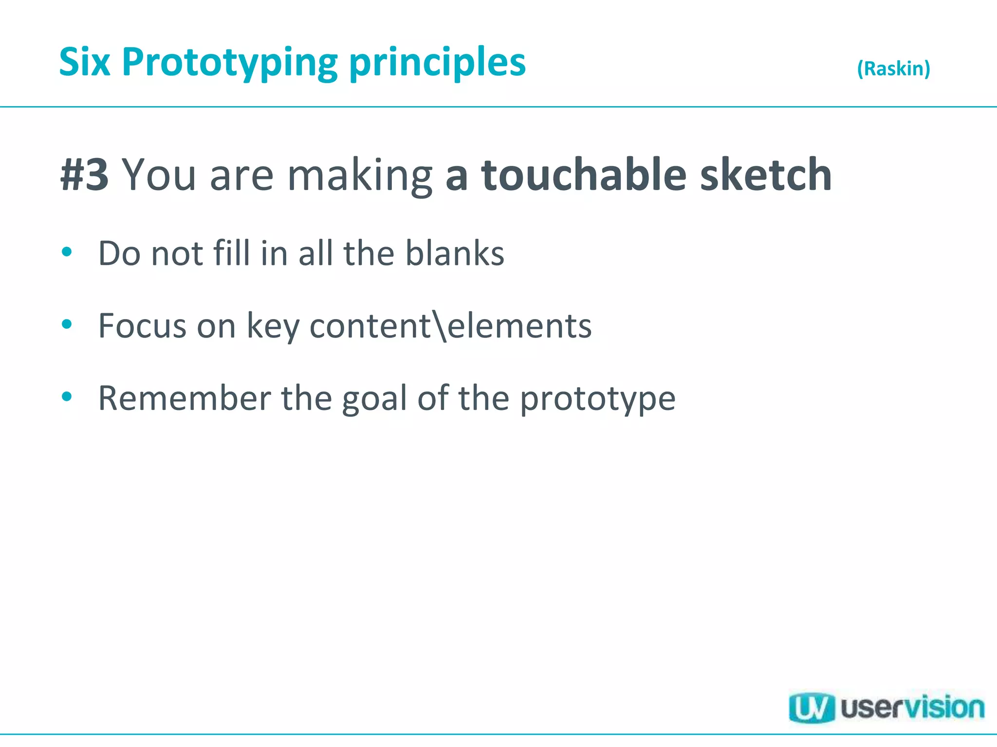 Six Prototyping principles             (Raskin)




#3 You are making a touchable sketch
• Do not fill in all the blanks
• Focus on key contentelements
• Remember the goal of the prototype
 