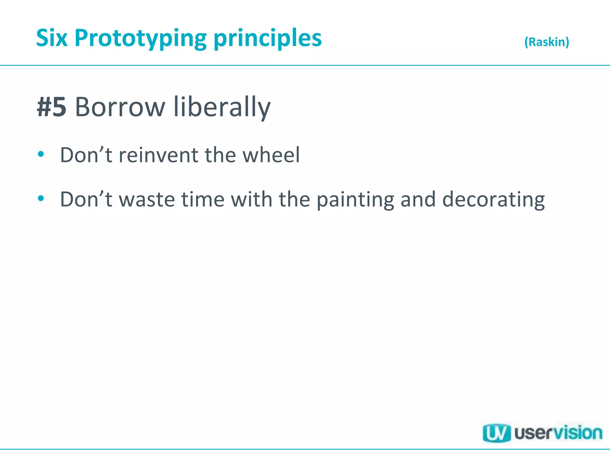 Six Prototyping principles                      (Raskin)




#5 Borrow liberally
• Don’t reinvent the wheel
• Don’t waste time with the painting and decorating
 