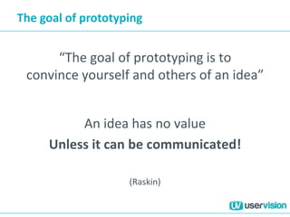The goal of prototyping


      “The goal of prototyping is to
 convince yourself and others of an idea”


          An idea has no value
     Unless it can be communicated!

                    (Raskin)
 