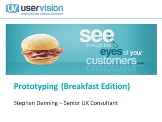 Prototyping (Breakfast Edition)
Stephen Denning – Senior UX Consultant
 