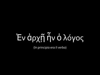 Ἐν ἀρχῇ ἦν ὁ λόγος
(In principio era il verbo)
 