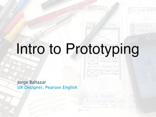 Intro to Prototyping
Jorge Baltazar
UX Designer, Pearson English
 