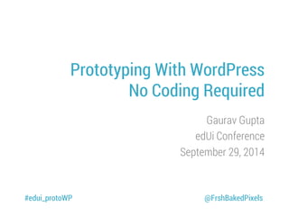 Prototyping With WordPress
No Coding Required
Gaurav Gupta
edUi Conference
September 29, 2014
#edui_protoWP @FrshBakedPixels
 