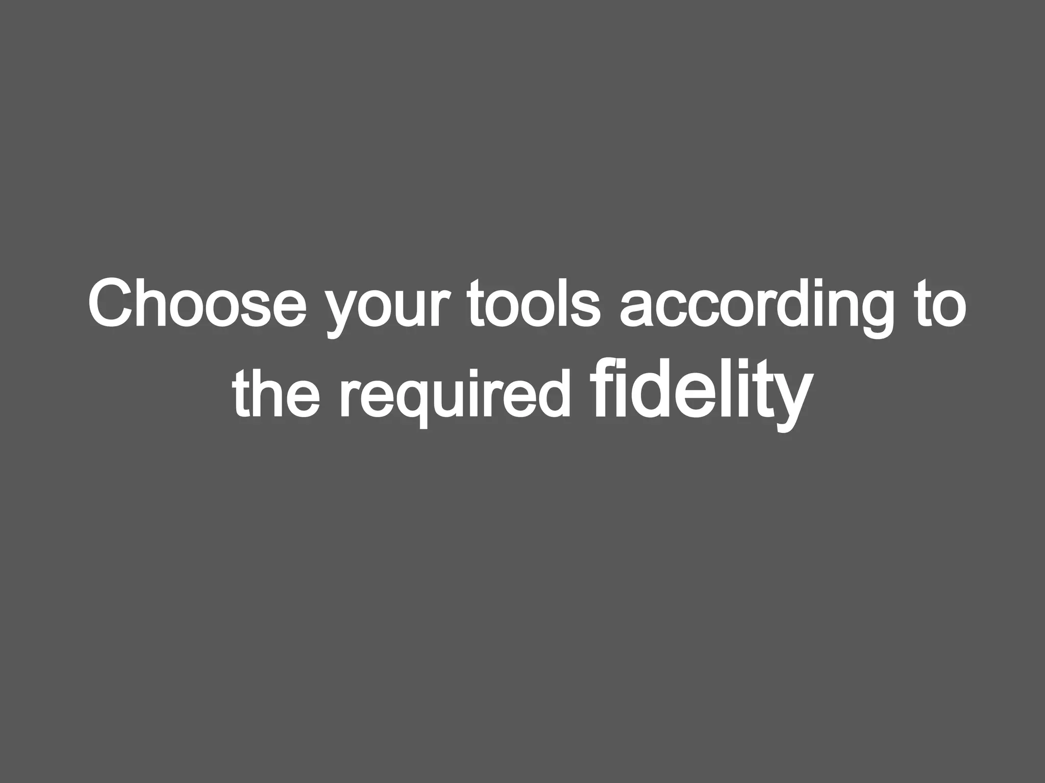 Choose your tools according to
the required fidelity
 