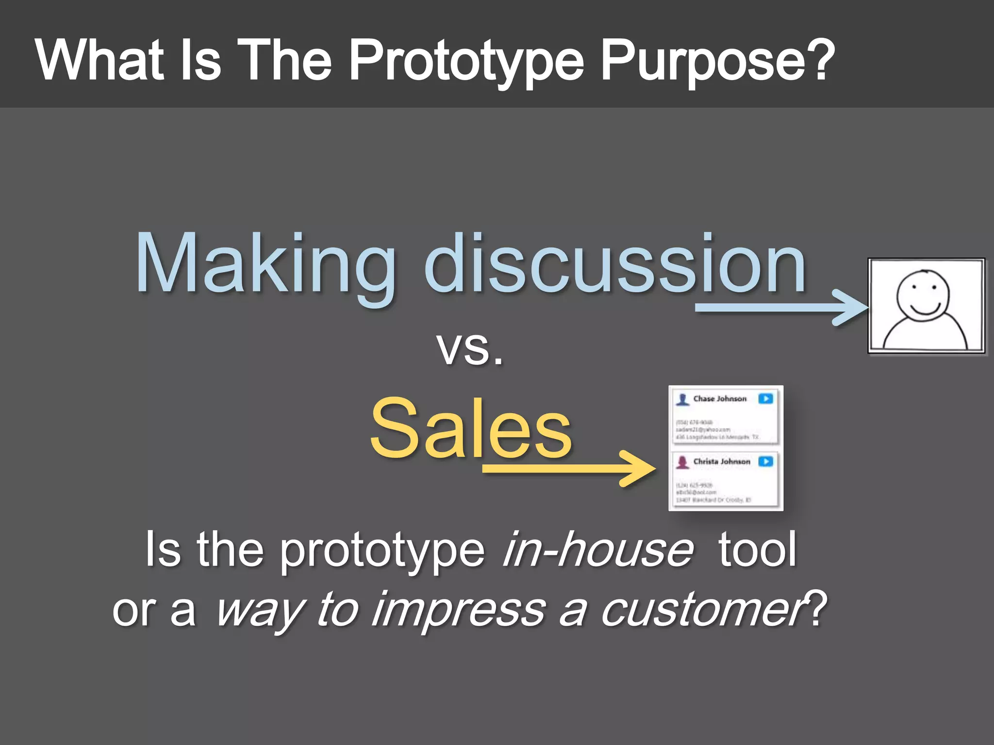 Making discussion
vs.
Sales
Is the prototype in-house tool
or a way to impress a customer?
What Is The Prototype Purpose?
 