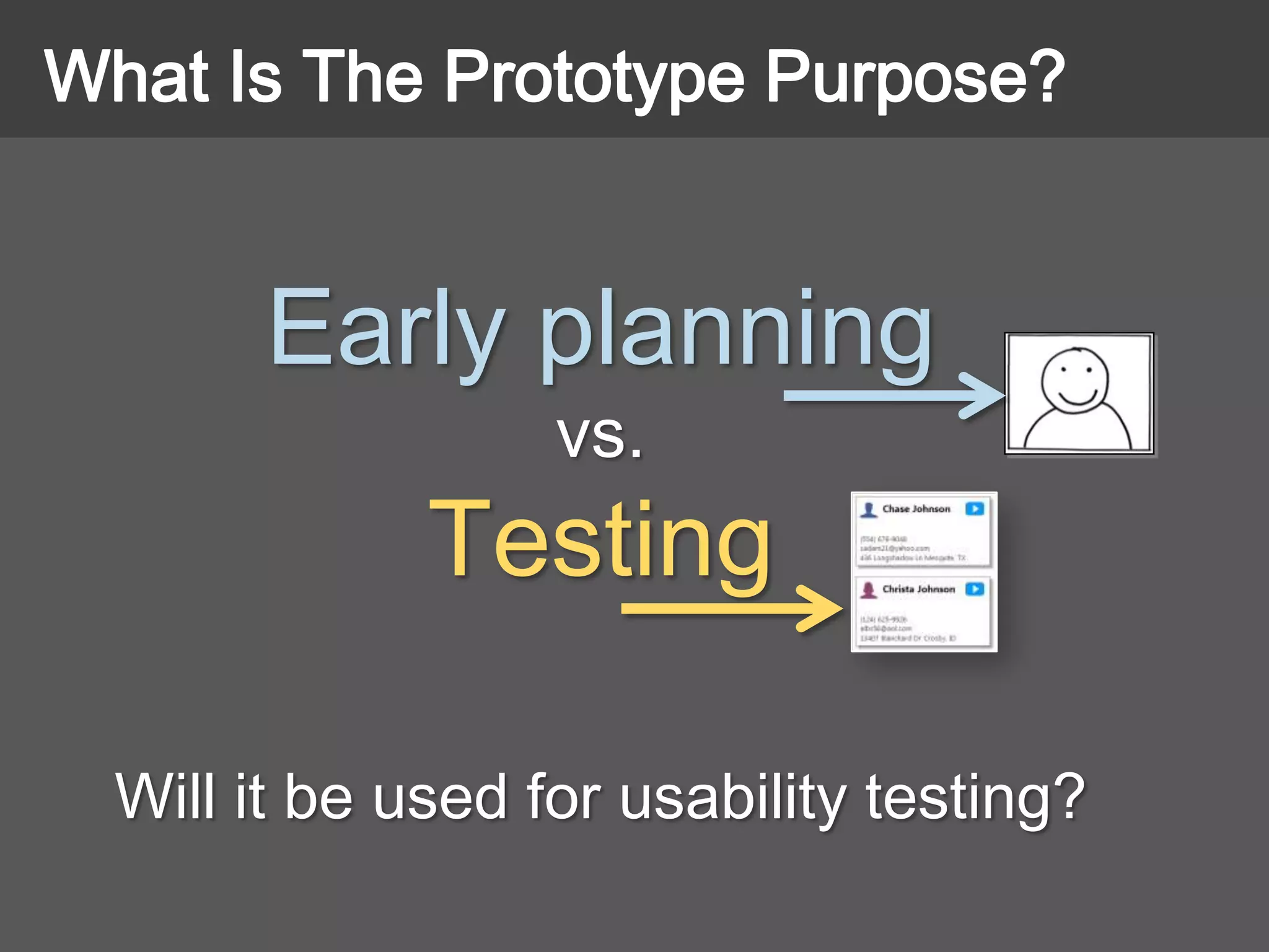 Early planning
vs.
Testing
Will it be used for usability testing?
What Is The Prototype Purpose?
 
