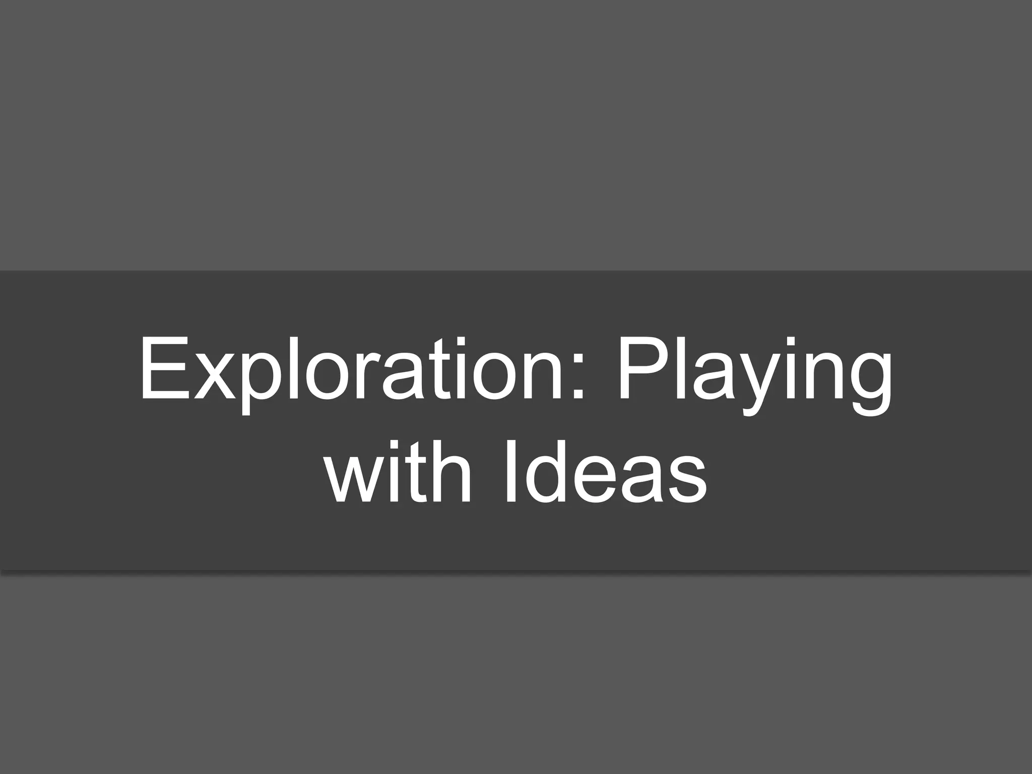 Exploration: Playing
with Ideas
 