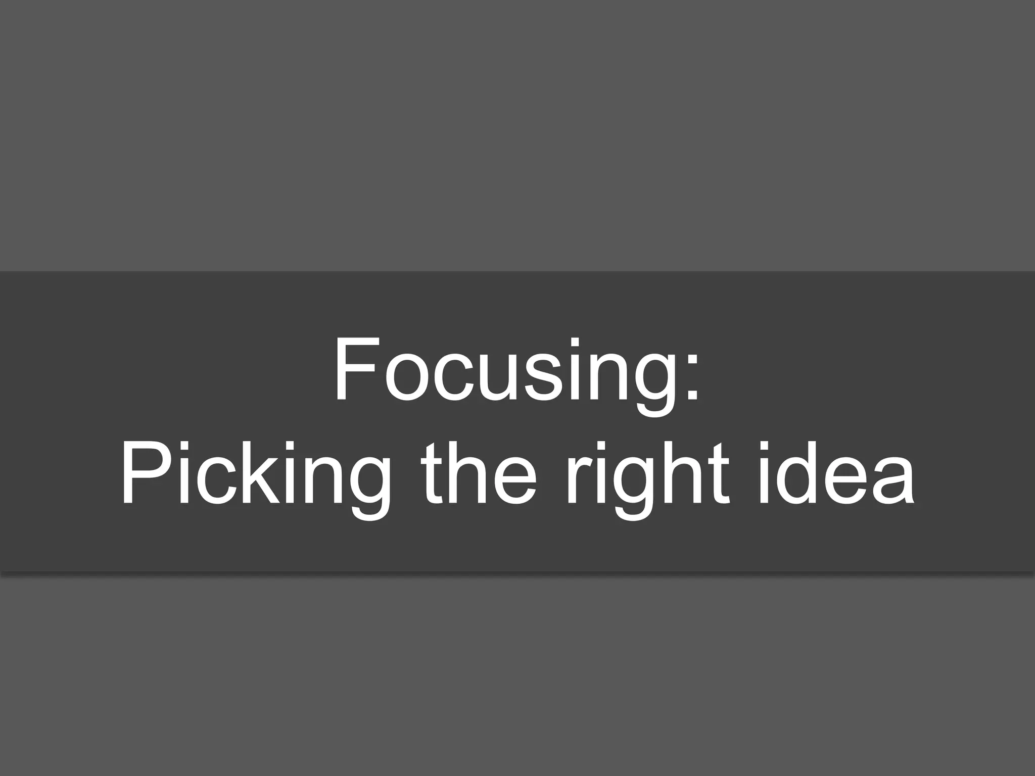 Focusing:
Picking the right idea
 